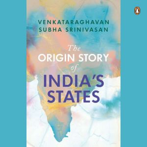 The Origin Story of Indias States, Venkataraghavan Srinivasan