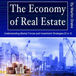 The Economy of Real Estate: Understanding Market Forces and Investment Strategies (2 in 1)