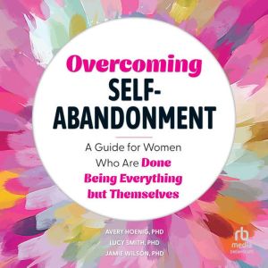 Overcoming Self-Abandonment: A Guide for Women Who Are Done Being Everything But Themselves