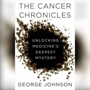 The Cancer Chronicles Unlocking Medicine's Deepest Mystery, George Johnson