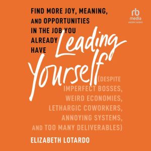Leading Yourself: Find More Joy, Meaning, and Opportunities in the Job You Already Have (Despite Imperfect Bosses, Weird Econo