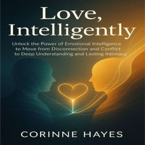 Love, Intelligently: Unlock the Power of Emotional Intelligence to Move from Disconnection and Conflict to Deep Understanding