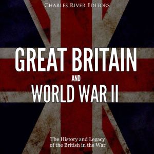 Great Britain and World War II: The History and Legacy of the British in the War
