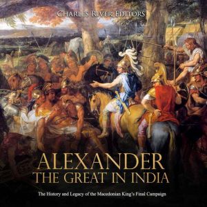 Alexander the Great in India: The History and Legacy of the Macedonian King�s Final Campaign, Charles River Editors