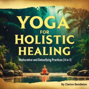 Yoga for Holistic Healing: Restorative and Detoxifying Practices (4 in 1)