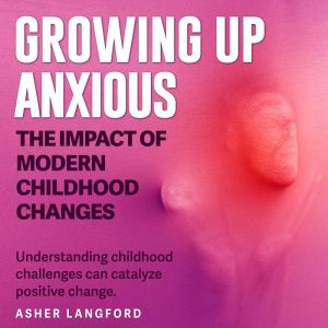 Growing Up Anxious: The Impact of Modern Childhood Changes: Conquer childhood anxiety! Access dynamic audio lessons on Growing