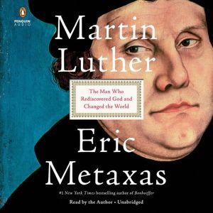 Martin Luther The Man Who Rediscovered God and Changed the World, Eric Metaxas