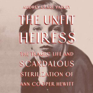 The Unfit Heiress: The Tragic Life and Scandalous Sterilization of Ann Cooper Hewitt, Audrey Clare Farley