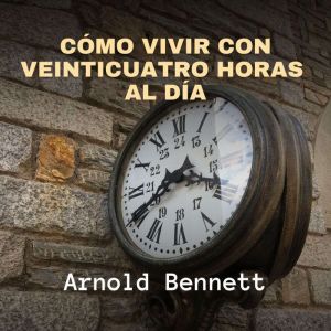 Como Vivir con Veinticuatro Horas al ..., Arnold Bennett