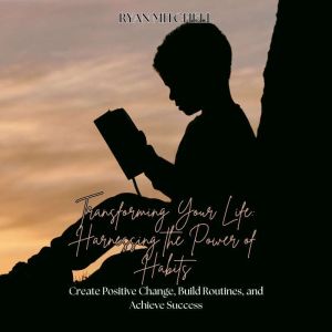 Transforming Your Life: Harnessing the Power of Habits: Create positive change, build routines, and achieve success