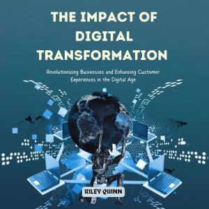 The Impact of Digital Transformation: Revolutionizing Businesses and Enhancing Customer Experiences in the Digital Age