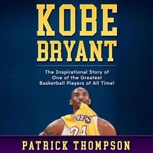 Kobe Bryant: The Inspirational Story of One of the Greatest Basketball Players of All Time!, Patrick Thompson