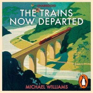 The Trains Now Departed: Sixteen Excursions into the Lost Delights of Britain's Railways