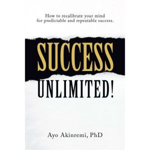 Success Unlimited!: How to Recalibrate Your Mind for Predictable and Repeatable Success.