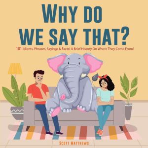 Why Do We Say That? 101 Idioms, Phrases, Sayings & Facts! A Brief History On Where They Come From!, Scott Matthews