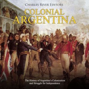 Colonial Argentina The History of Ar..., Charles River Editors