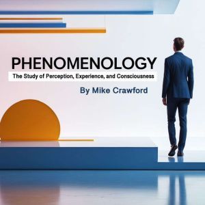 Phenomenology: The Study of Perception, Experience, and Consciousness