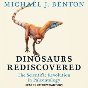 Dinosaurs Rediscovered: The Scientific Revolution in Paleontology, Michael J. Benton