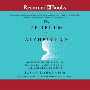 The Problem of Alzheimer's  How Science, Culture, and Politics Turned a Rare Disease into a Crisis and What We Can Do About It, Jason Karlawish