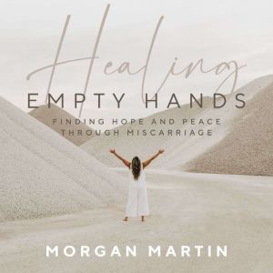 Healing Empty Hands: Finding Hope and Peace Through Miscarriage