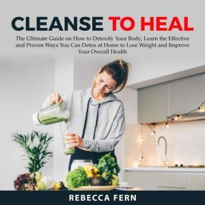 Cleanse To Heal The Ultimate Guide o..., Rebecca Fern