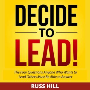 Decide to Lead: The Four Questions Anyone Who Wants to Lead Others Must Be Able to Answer