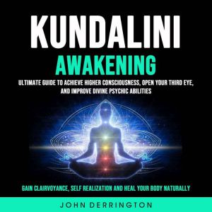 Kundalini Awakening: Ultimate Guide To Achieve Higher Consciousness, Open Your Third Eye, and Improve Divine Psychic Abilities