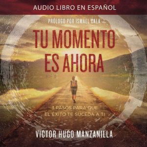 Tu momento es ahora: 3 pasos para que el éxito te suceda a ti, Victor Hugo Manzanilla