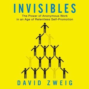 Invisibles: The Power of Anonymous Work in an Age of Relentless Self-Promotion, David Zweig