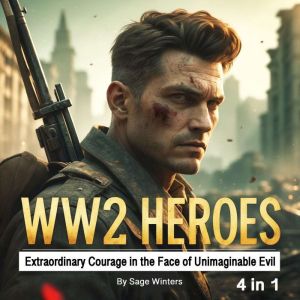WW2 Heroes: Extraordinary Courage in the Face of Unimaginable Evil (4 in 1)