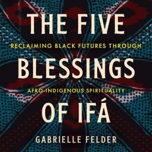 The Five Blessings of If¡: Reclaiming Black Futures Through Afro-Indigenous Spirituality
