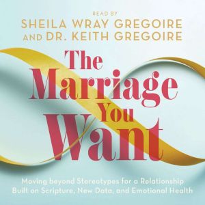 The Marriage You Want: Moving beyond Stereotypes for a Relationship Built on Scripture, New Data, and Emotional Health