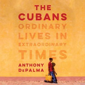 The Cubans Ordinary Lives in Extraordinary Times, Anthony DePalma