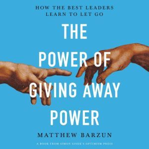 The Power of Giving Away Power: How the Best Leaders Learn to Let Go