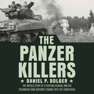 The Panzer Killers: The Untold Story of a Fighting General and His Spearhead Tank Division's Charge into the Third Reich, Daniel P. Bolger