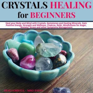 Crystals Healing for Beginners Heal your Body and Mind with Crystals, Gemstones and Healing Minerals, Gain Positive Energy, Strength and Wellness, Chakras, Reiki, Mindfulness for Anger, Anxiety, Stress and other Symptoms Management, Desy Corwell and Mike Patts