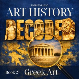 Art History Decoded. Greek Art, Roberto Russo