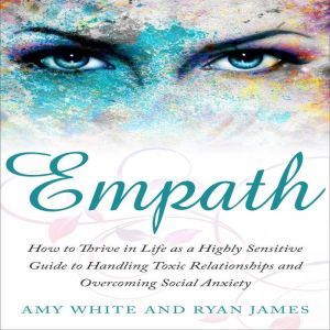 Empath: How to Thrive in Life as a Highly Sensitive Guide to Handling Toxic Relationships and Overcoming Social Anxiety, Amy White