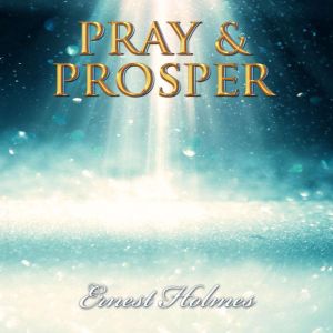 Pray  Prosper, Ernest Holmes
