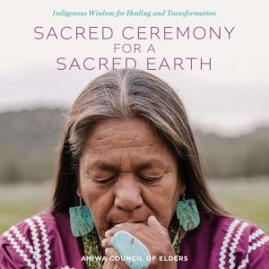 Sacred Ceremony for a Sacred Earth: Indigenous Wisdom for Healing and Transformation