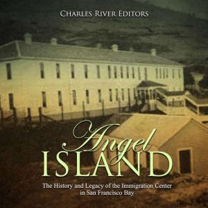 Angel Island The History and Legacy ..., Charles River Editors