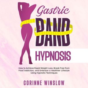 Gastric Band Hypnosis: How to Achieve Rapid Weight Loss, Break Free from Food Addiction, and Embrace a Healthier Lifestyle Usi