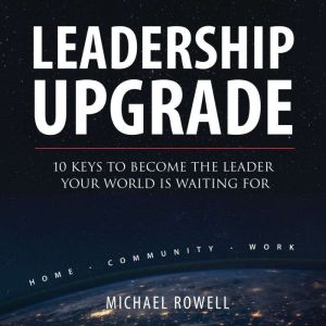 Leadership Upgrade: 10 Keys To Become The Leader Your World Is Waiting For - Home, Community, Work