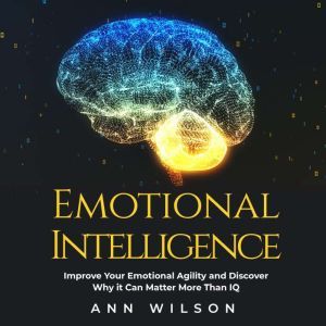 Emotional Intelligence: Improve your Emotional Agility and Discover Why it can Matter More Than IQ, Ann Wilson