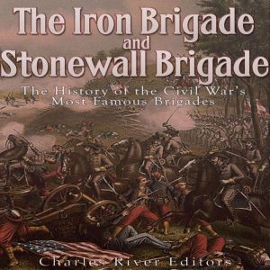 The Iron Brigade and Stonewall Brigad..., Charles River Editors