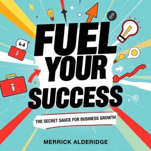 Fuel Your Success: The Secret Sauce for Business Growth: Supercharge Your Success! Unlock Secret Strategies for Explosive Busi