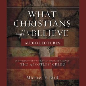 What Christians Ought to Believe Aud..., Michael F. Bird