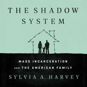 The Shadow System: Mass Incarceration and the American Family, Sylvia A. Harvey