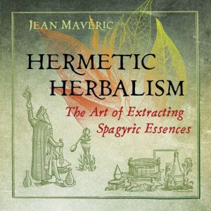 Hermetic Herbalism: The Art of Extracting Spagyric Essences, Jean Maveric