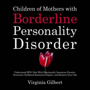 Children of Mothers with Borderline Personality Disorder: Understand BPD, Deal With Emotionally Immature Parents, Overcome Chi